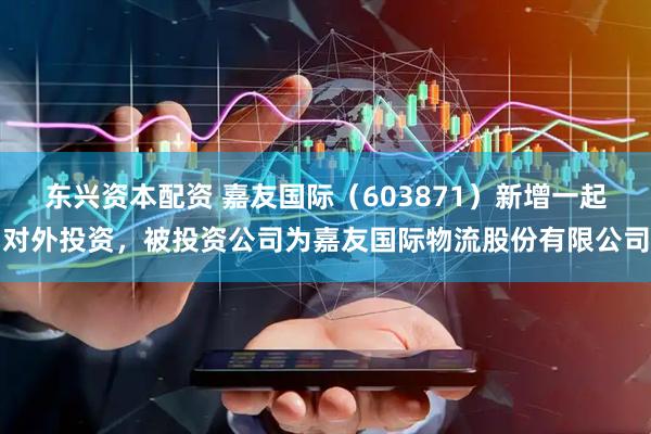 东兴资本配资 嘉友国际（603871）新增一起对外投资，被投资公司为嘉友国际物流股份有限公司
