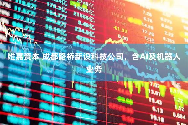 维嘉资本 成都路桥新设科技公司，含AI及机器人业务