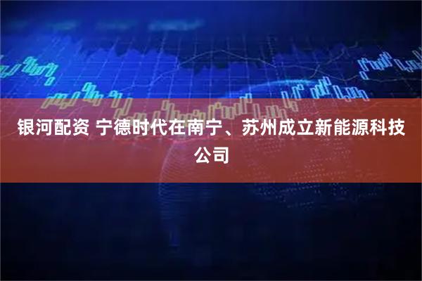银河配资 宁德时代在南宁、苏州成立新能源科技公司