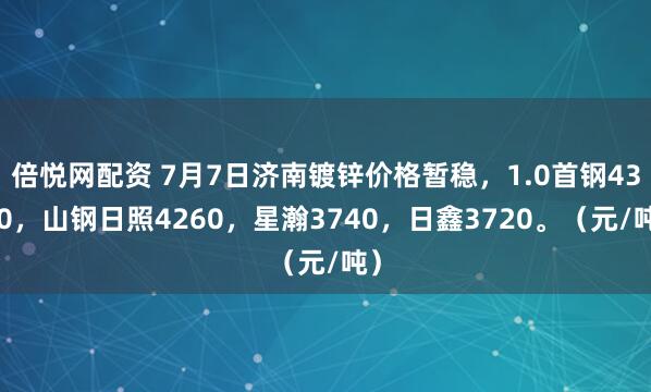 倍悦网配资 7月7日济南镀锌价格暂稳，1.0首钢4380，山钢日照4260，星瀚3740，日鑫3720。（元/吨）