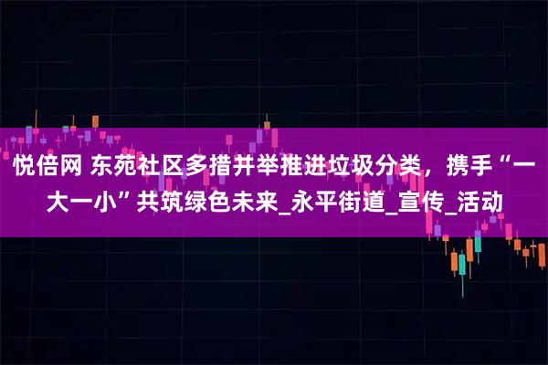 悦倍网 东苑社区多措并举推进垃圾分类，携手“一大一小”共筑绿色未来_永平街道_宣传_活动