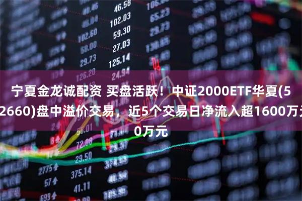 宁夏金龙诚配资 买盘活跃！中证2000ETF华夏(562660)盘中溢价交易，近5个交易日净流入超1600万元