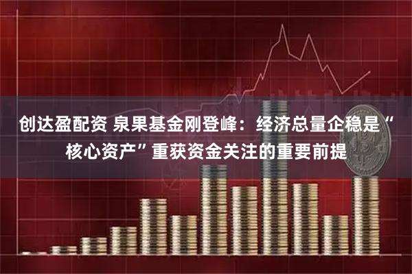 创达盈配资 泉果基金刚登峰：经济总量企稳是“核心资产”重获资金关注的重要前提