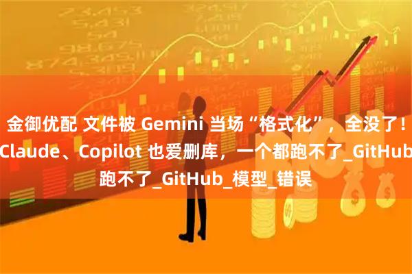 金御优配 文件被 Gemini 当场“格式化”，全没了！网友控诉：Claude、Copilot 也爱删库，一个都跑不了_GitHub_模型_错误