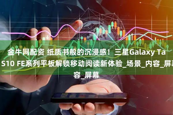 金牛网配资 纸质书般的沉浸感！三星Galaxy Tab S10 FE系列平板解锁移动阅读新体验_场景_内容_屏幕