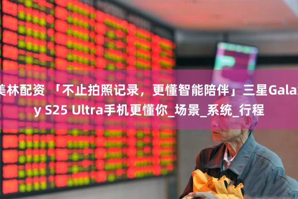 美林配资 「不止拍照记录，更懂智能陪伴」三星Galaxy S25 Ultra手机更懂你_场景_系统_行程