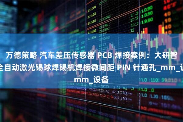 万德策略 汽车差压传感器 PCB 焊接案例：大研智造全自动激光锡球焊锡机焊接微间距 PIN 针通孔_mm_设备