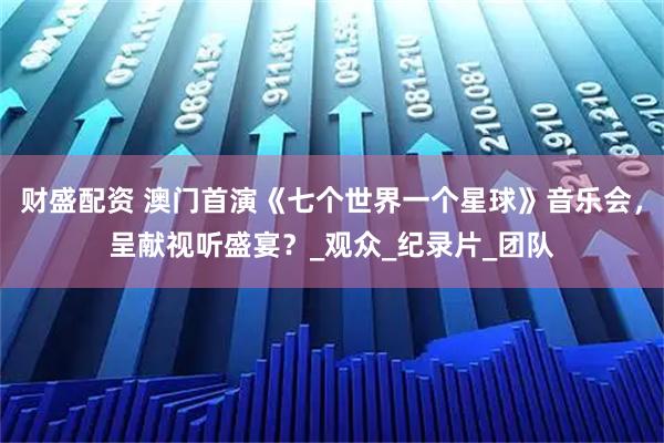 财盛配资 澳门首演《七个世界一个星球》音乐会，呈献视听盛宴？_观众_纪录片_团队