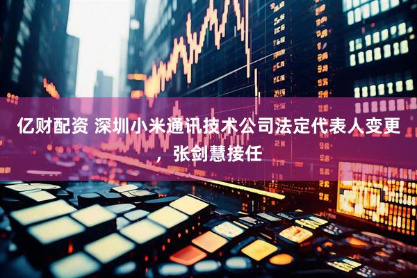 亿财配资 深圳小米通讯技术公司法定代表人变更，张剑慧接任
