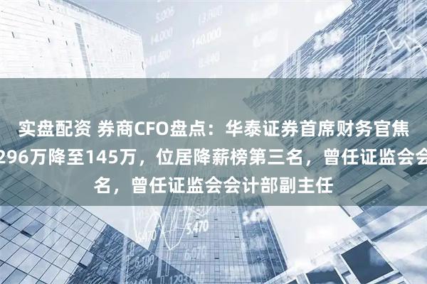 实盘配资 券商CFO盘点：华泰证券首席财务官焦晓宁年薪从296万降至145万，位居降薪榜第三名，曾任证监会会计部副主任