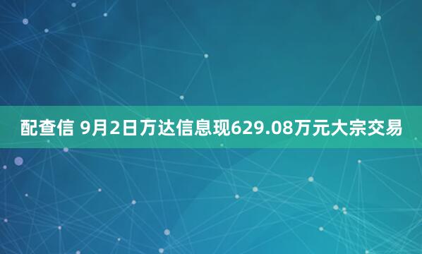 配查信 9月2日万达信息现629.08万元大宗交易