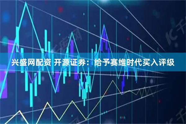 兴盛网配资 开源证券：给予赛维时代买入评级