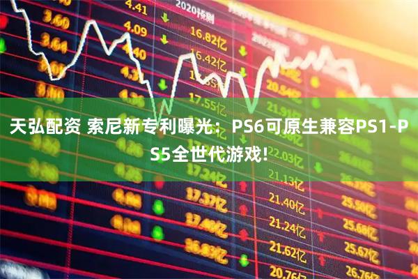 天弘配资 索尼新专利曝光：PS6可原生兼容PS1-PS5全世代游戏!