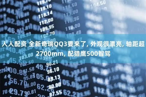 人人配资 全新奇瑞QQ3要来了, 外观很漂亮, 轴距超2700mm, 配猎鹰500智驾